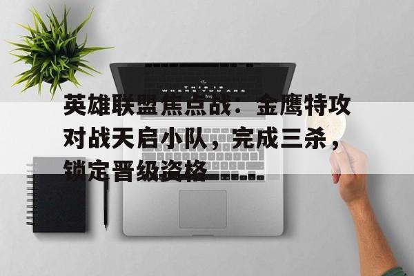 英雄联盟焦点战：金鹰特攻对战天启小队，完成三杀，锁定晋级资格