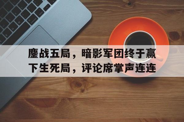 鏖战五局，暗影军团终于赢下生死局，评论席掌声连连的简单介绍