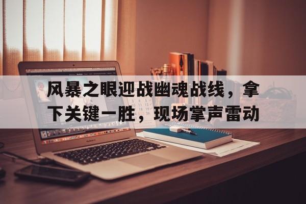 乐竞体育app-风暴之眼迎战幽魂战线，拿下关键一胜，现场掌声雷动的简单介绍